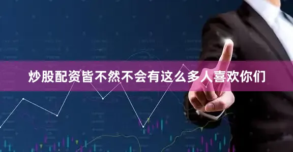 炒股配资皆不然不会有这么多人喜欢你们