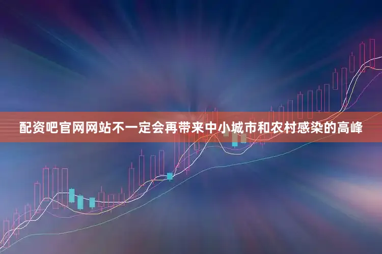 配资吧官网网站不一定会再带来中小城市和农村感染的高峰