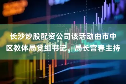 长沙炒股配资公司　　该活动由市中区教体局党组书记、局长宫春主持