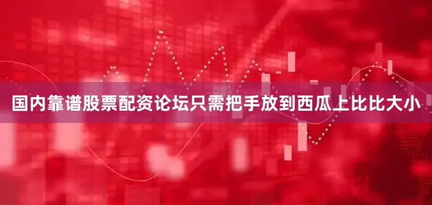 国内靠谱股票配资论坛只需把手放到西瓜上比比大小
