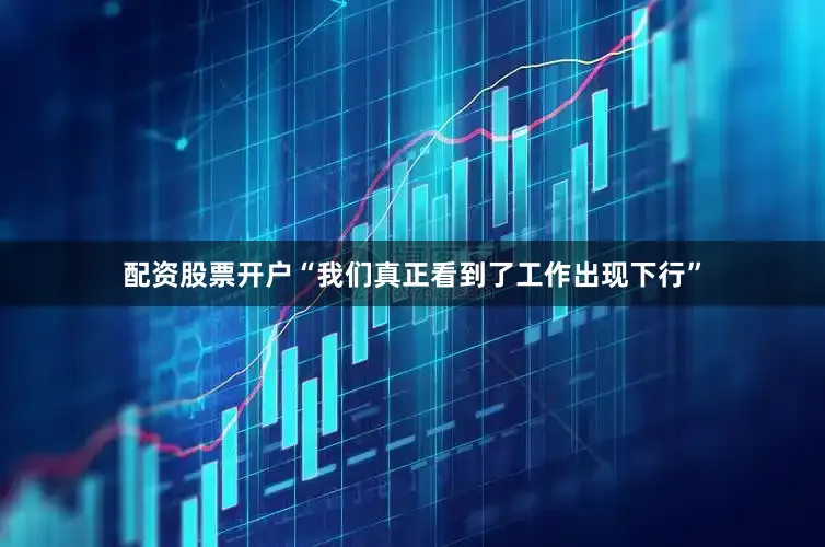 配资股票开户“我们真正看到了工作出现下行”