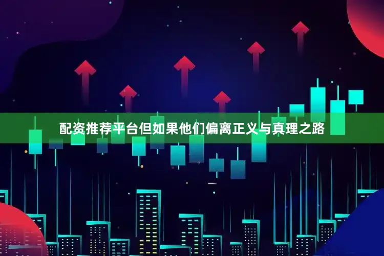 配资推荐平台但如果他们偏离正义与真理之路