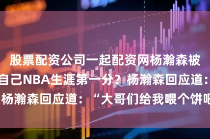 股票配资公司一起配资网杨瀚森被问到如何得到自己NBA生涯第一分？杨瀚森回应道：“大哥们给我喂个饼吧！”