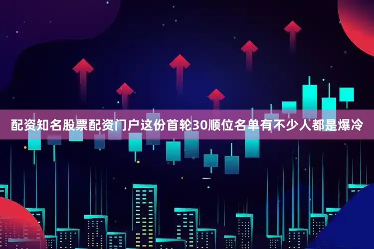 配资知名股票配资门户这份首轮30顺位名单有不少人都是爆冷