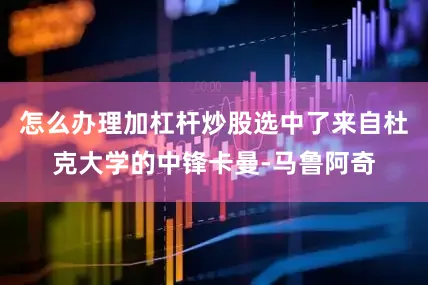 怎么办理加杠杆炒股选中了来自杜克大学的中锋卡曼-马鲁阿奇