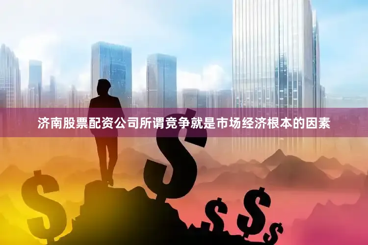 济南股票配资公司所谓竞争就是市场经济根本的因素