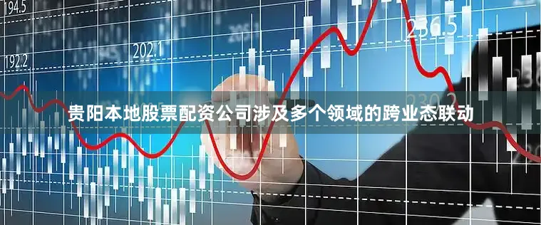 贵阳本地股票配资公司涉及多个领域的跨业态联动