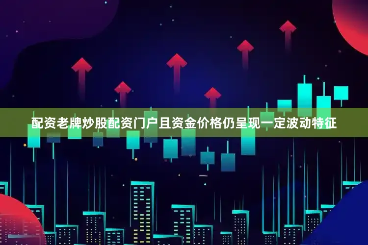 配资老牌炒股配资门户且资金价格仍呈现一定波动特征