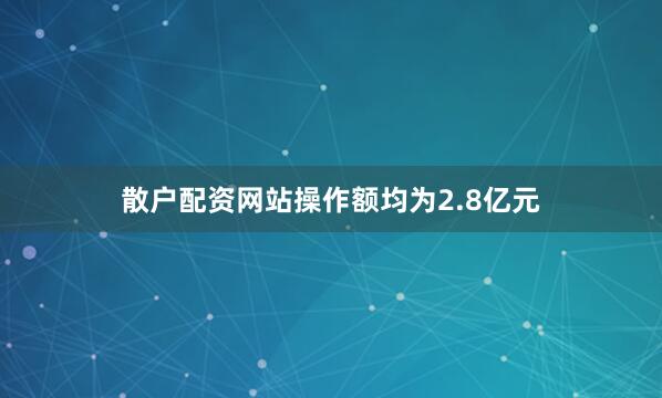 散户配资网站操作额均为2.8亿元