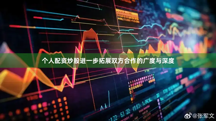 个人配资炒股进一步拓展双方合作的广度与深度