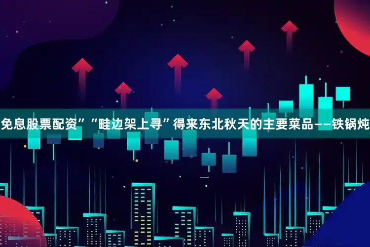 免息股票配资”“畦边架上寻”得来东北秋天的主要菜品——铁锅炖