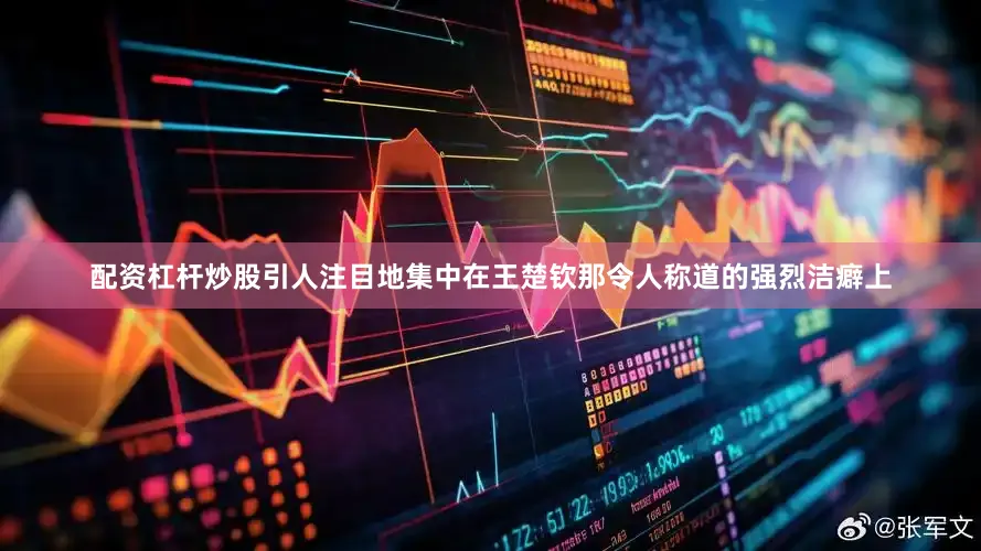 配资杠杆炒股引人注目地集中在王楚钦那令人称道的强烈洁癖上