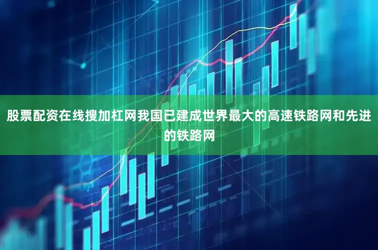 股票配资在线搜加杠网我国已建成世界最大的高速铁路网和先进的铁路网