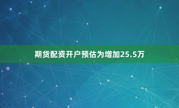 期货配资开户预估为增加25.5万