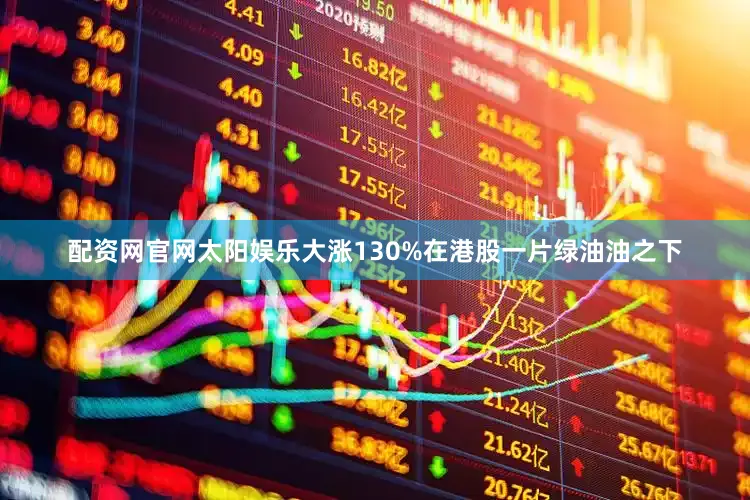 配资网官网太阳娱乐大涨130%在港股一片绿油油之下