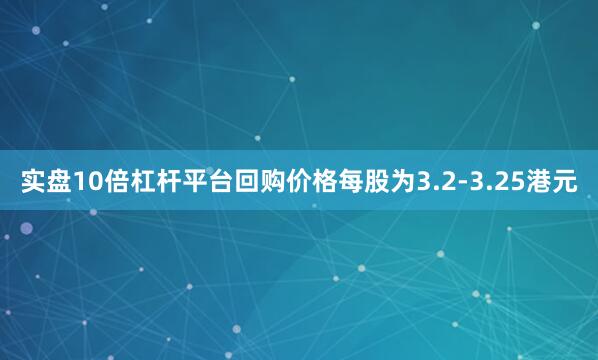 实盘10倍杠杆平台回购价格每股为3.2-3.25港元