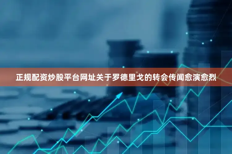正规配资炒股平台网址关于罗德里戈的转会传闻愈演愈烈