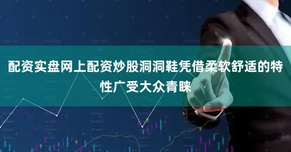配资实盘网上配资炒股洞洞鞋凭借柔软舒适的特性广受大众青睐