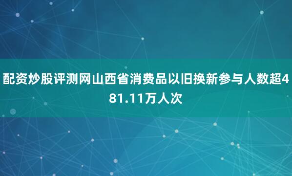 配资炒股评测网山西省消费品以旧换新参与人数超481.11万人次