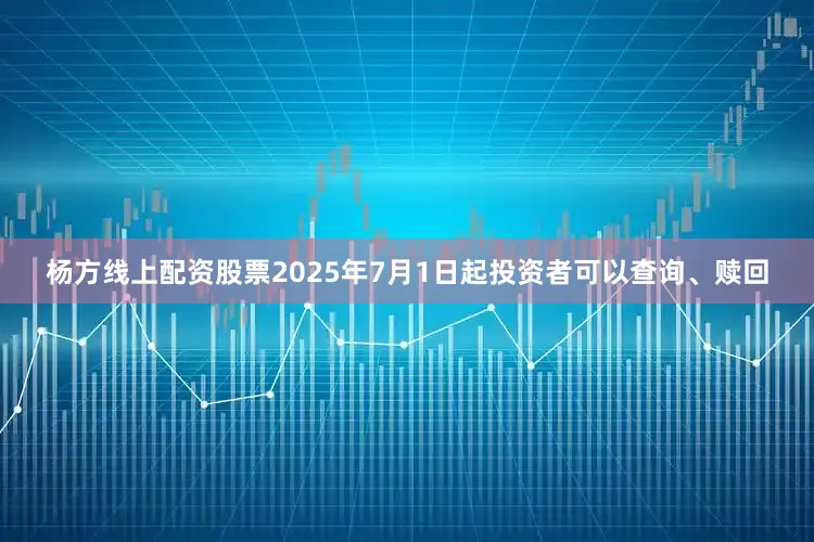 杨方线上配资股票2025年7月1日起投资者可以查询、赎回