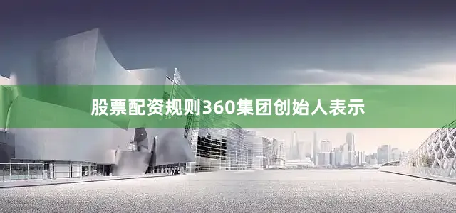 股票配资规则360集团创始人表示