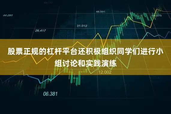 股票正规的杠杆平台还积极组织同学们进行小组讨论和实践演练