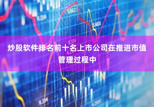 炒股软件排名前十名上市公司在推进市值管理过程中