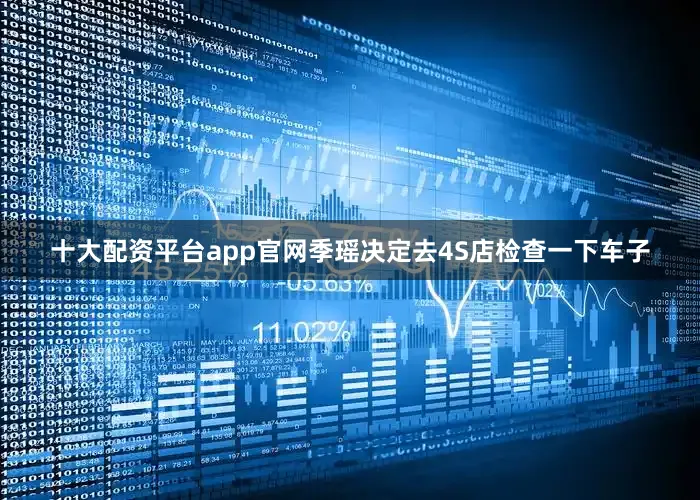 十大配资平台app官网季瑶决定去4S店检查一下车子