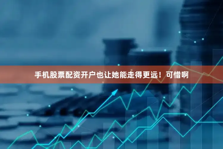 手机股票配资开户也让她能走得更远！可惜啊