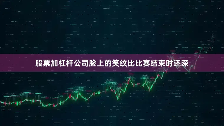 股票加杠杆公司脸上的笑纹比比赛结束时还深