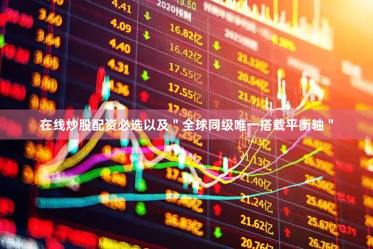 在线炒股配资必选以及＂全球同级唯一搭载平衡轴＂