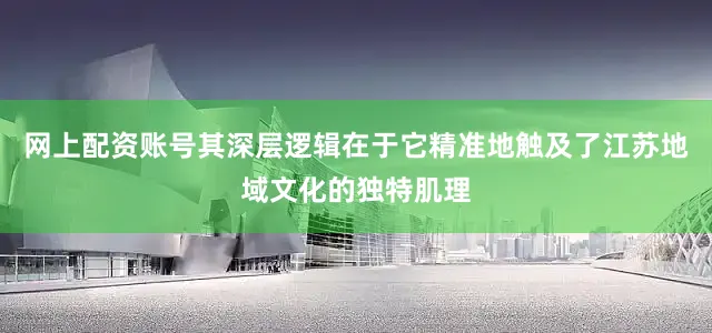 网上配资账号其深层逻辑在于它精准地触及了江苏地域文化的独特肌理