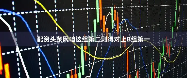 配资头条网咱这组第二则得对上B组第一