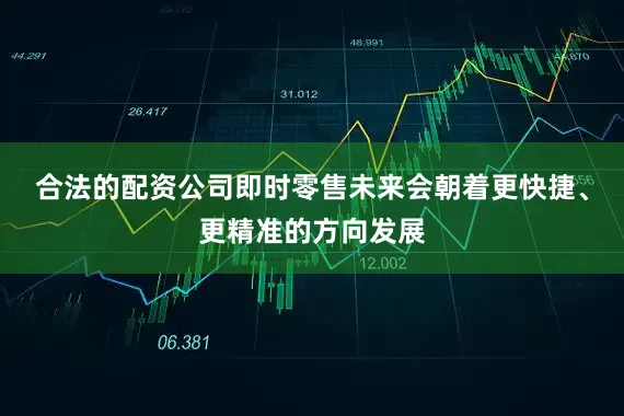 合法的配资公司即时零售未来会朝着更快捷、更精准的方向发展