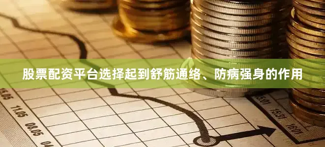 股票配资平台选择起到舒筋通络、防病强身的作用