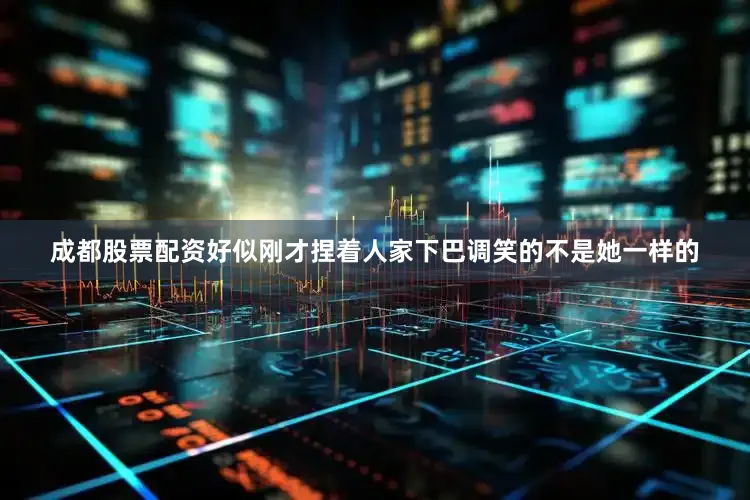 成都股票配资好似刚才捏着人家下巴调笑的不是她一样的