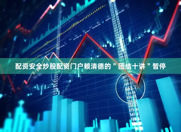 配资安全炒股配资门户赖清德的＂团结十讲＂暂停
