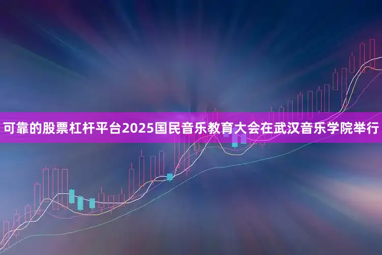 可靠的股票杠杆平台2025国民音乐教育大会在武汉音乐学院举行
