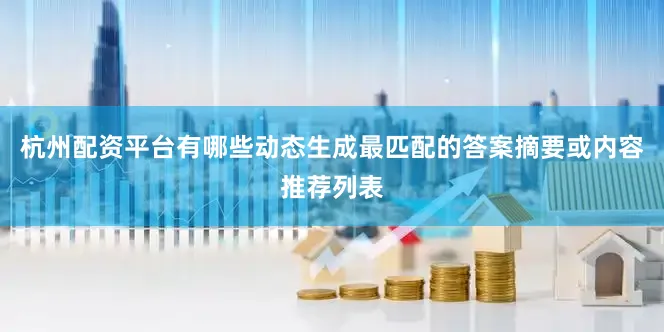 杭州配资平台有哪些动态生成最匹配的答案摘要或内容推荐列表