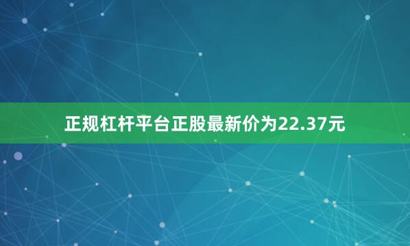 正规杠杆平台正股最新价为22.37元