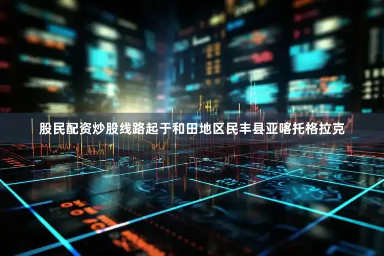 股民配资炒股线路起于和田地区民丰县亚喀托格拉克