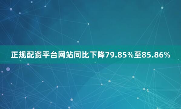 正规配资平台网站同比下降79.85%至85.86%