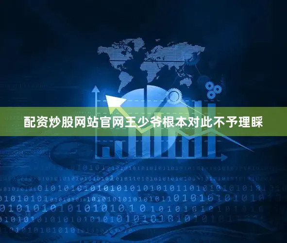 配资炒股网站官网王少爷根本对此不予理睬