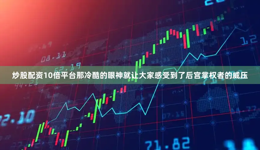 炒股配资10倍平台那冷酷的眼神就让大家感受到了后宫掌权者的威压