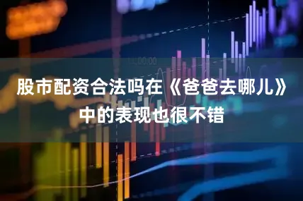 股市配资合法吗在《爸爸去哪儿》中的表现也很不错