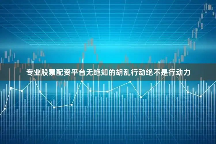 专业股票配资平台无绝知的胡乱行动绝不是行动力