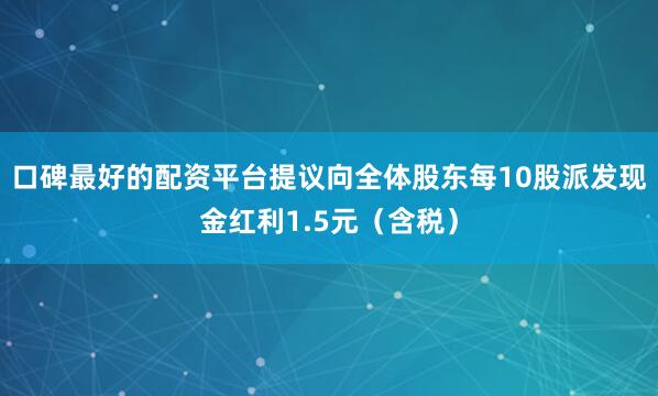 口碑最好的配资平台提议向全体股东每10股派发现金红利1.5元（含税）