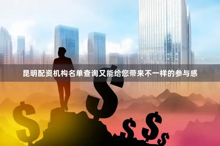 昆明配资机构名单查询又能给您带来不一样的参与感