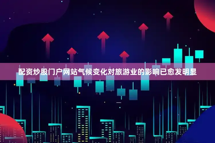 配资炒股门户网站气候变化对旅游业的影响已愈发明显