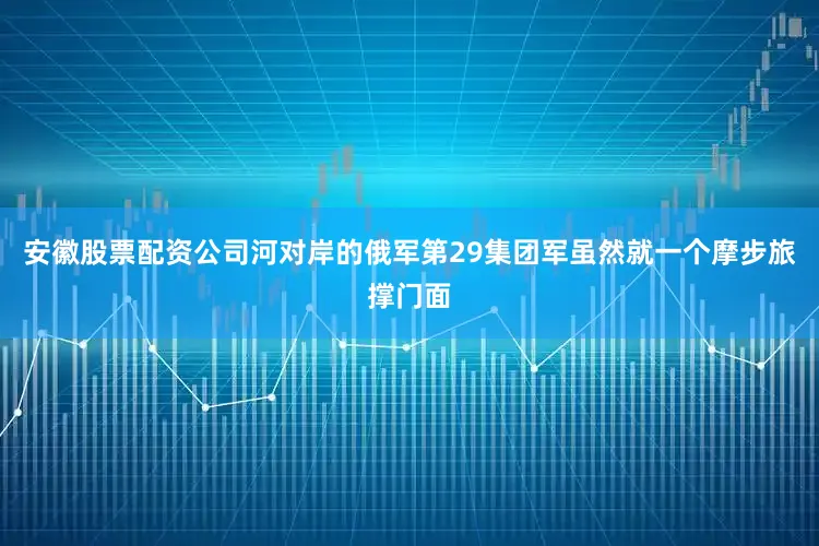 安徽股票配资公司河对岸的俄军第29集团军虽然就一个摩步旅撑门面